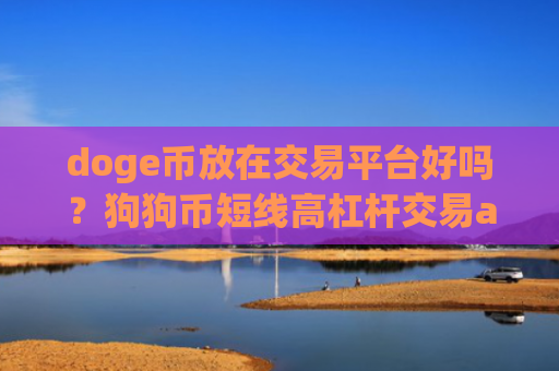 doge币放在交易平台好吗？狗狗币短线高杠杆交易app下载