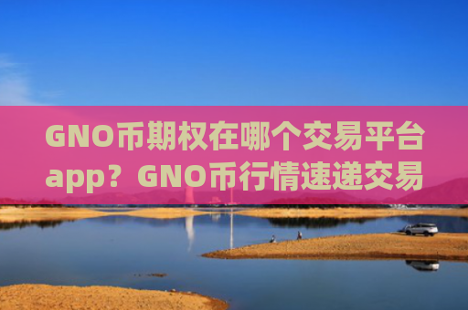 GNO币期权在哪个交易平台app？GNO币行情速递交易所