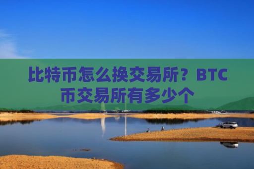比特币怎么换交易所？BTC币交易所有多少个