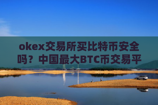 okex交易所买比特币安全吗？中国最大BTC币交易平台