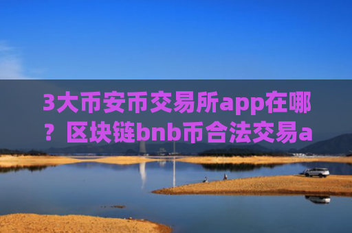 3大币安币交易所app在哪？区块链bnb币合法交易app下载