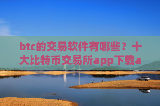btc的交易软件有哪些？十大比特币交易所app下载app下载安卓