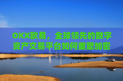 OKX欧易，全球领先的数字资产交易平台如何重塑加密货币生态_okx殴易官网多少