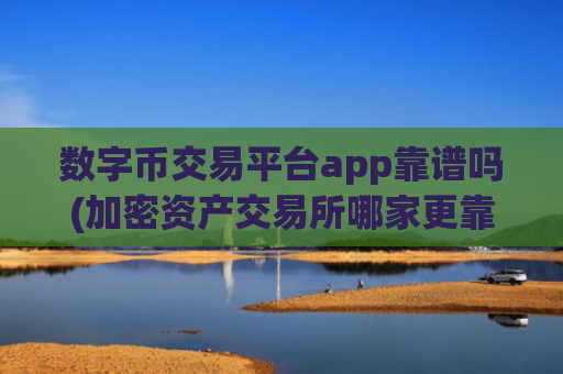 数字币交易平台app靠谱吗(加密资产交易所哪家更靠谱)