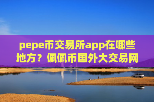 pepe币交易所app在哪些地方？佩佩币国外大交易网站