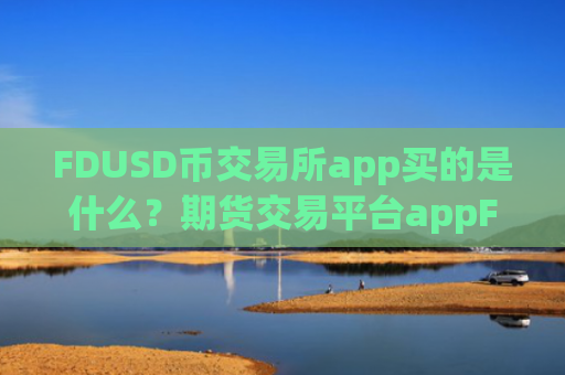 FDUSD币交易所app买的是什么？期货交易平台appFDUSD币