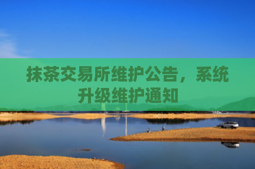 抹茶交易所维护公告，系统升级维护通知