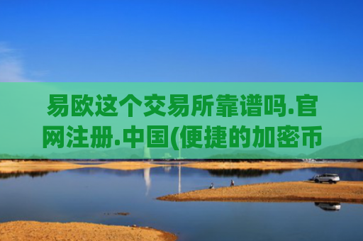 易欧这个交易所靠谱吗.官网注册.中国(便捷的加密币交易软件)