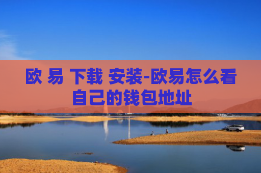 欧 易 下载 安装-欧易怎么看自己的钱包地址