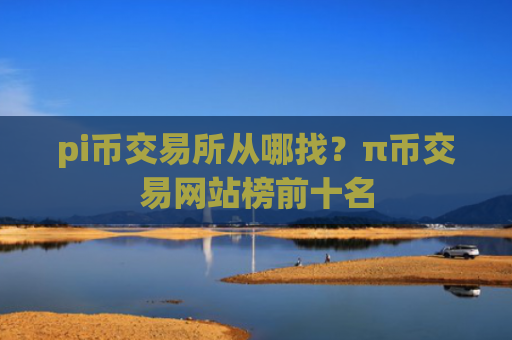 pi币交易所从哪找？π币交易网站榜前十名