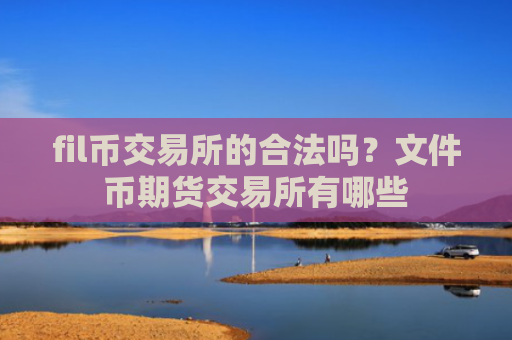 fil币交易所的合法吗？文件币期货交易所有哪些