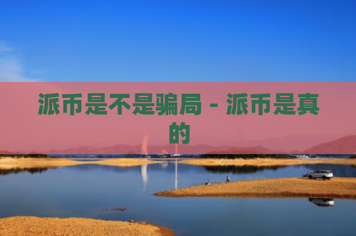 派币是不是骗局 - 派币是真的