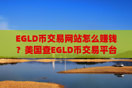 EGLD币交易网站怎么赚钱？美国查EGLD币交易平台app