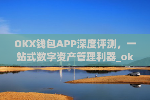 OKX钱包APP深度评测，一站式数字资产管理利器_okX钱包下载
