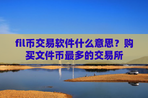 fil币交易软件什么意思？购买文件币最多的交易所