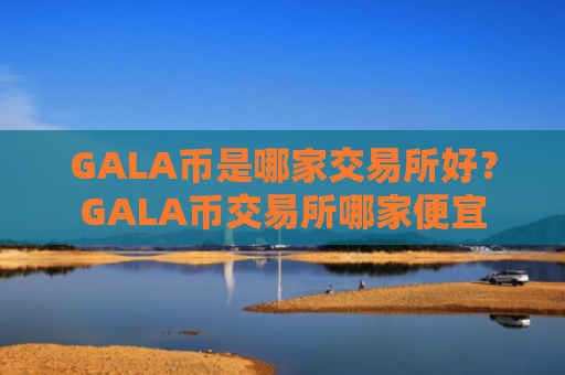 GALA币是哪家交易所好？GALA币交易所哪家便宜