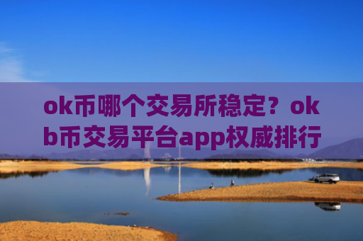 ok币哪个交易所稳定？okb币交易平台app权威排行榜