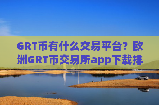 GRT币有什么交易平台？欧洲GRT币交易所app下载排名