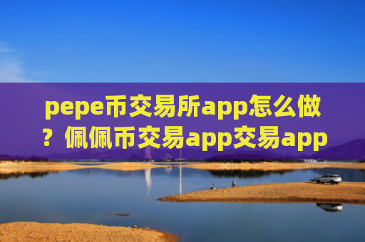 pepe币交易所app怎么做？佩佩币交易app交易app