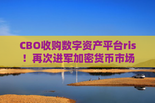 CBO收购数字资产平台ris!再次进军加密货币市场