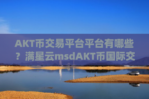 AKT币交易平台平台有哪些？满星云msdAKT币国际交易所app下载