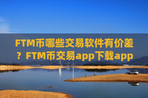 FTM币哪些交易软件有价差？FTM币交易app下载app排行ios