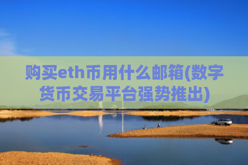 购买eth币用什么邮箱(数字货币交易平台强势推出)