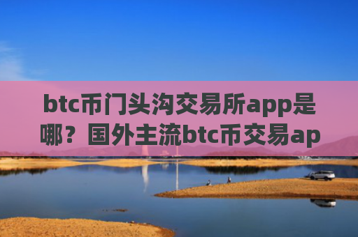 btc币门头沟交易所app是哪？国外主流btc币交易app下载