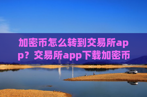 加密币怎么转到交易所app？交易所app下载加密币软件