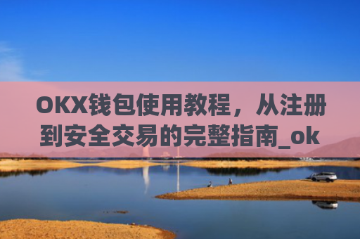 OKX钱包使用教程,从注册到安全交易的完整指南_okex钱包属于什么类型