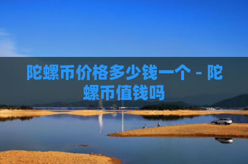 陀螺币价格多少钱一个 - 陀螺币值钱吗