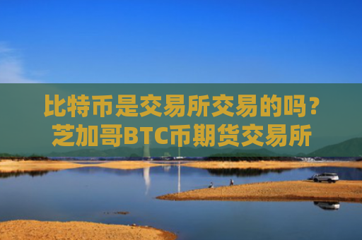 比特币是交易所交易的吗？芝加哥BTC币期货交易所
