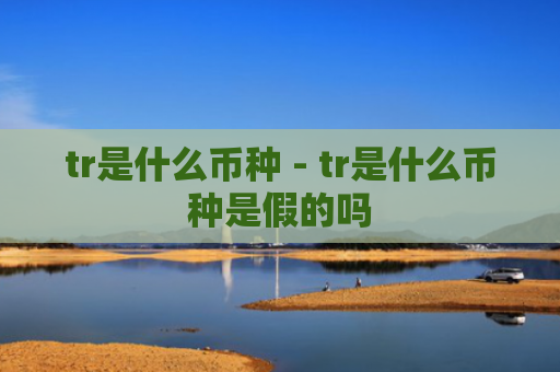 tr是什么币种 - tr是什么币种是假的吗
