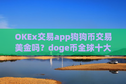 OKEx交易app狗狗币交易美金吗？doge币全球十大交易所app下载