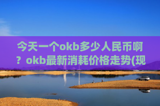 今天一个okb多少人民币啊？okb最新消耗价格走势(现价409.513元)