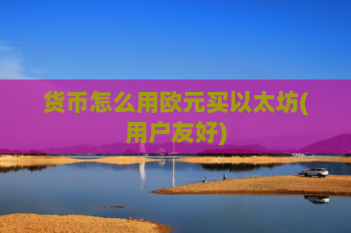 货币怎么用欧元买以太坊(用户友好)