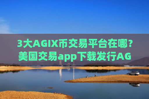3大AGIX币交易平台在哪？美国交易app下载发行AGIX币