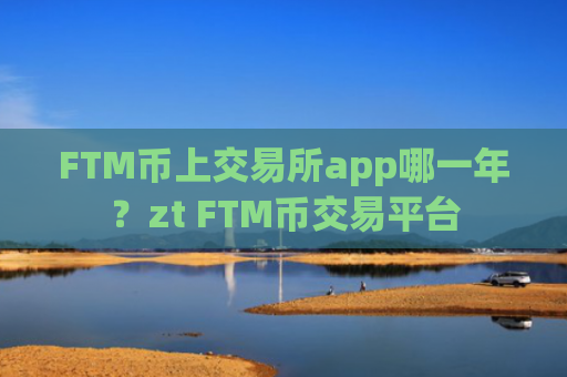 FTM币上交易所app哪一年？zt FTM币交易平台