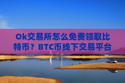Ok交易所怎么免费领取比特币？BTC币线下交易平台