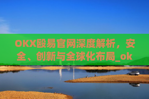 OKX殴易官网深度解析，安全、创新与全球化布局_okx殴易官网的交易账户和资金账户的安全比较