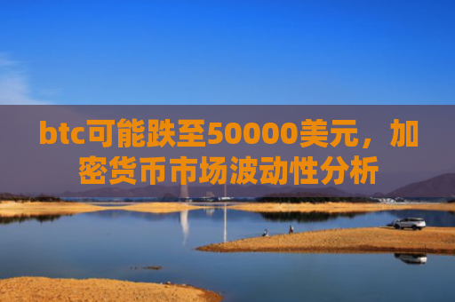 btc可能跌至50000美元，加密货币市场波动性分析