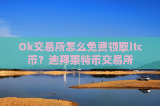 Ok交易所怎么免费领取ltc币？迪拜莱特币交易所