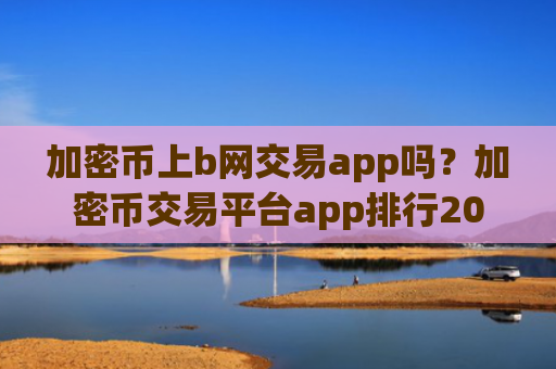 加密币上b网交易app吗？加密币交易平台app排行20