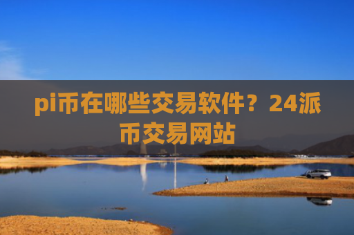 pi币在哪些交易软件？24派币交易网站