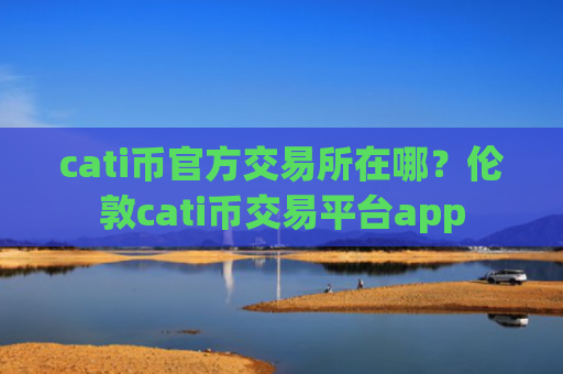 cati币官方交易所在哪？伦敦cati币交易平台app