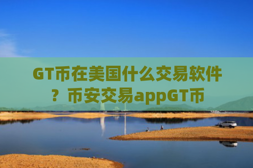 GT币在美国什么交易软件？币安交易appGT币