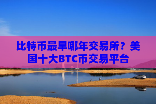 比特币最早哪年交易所？美国十大BTC币交易平台