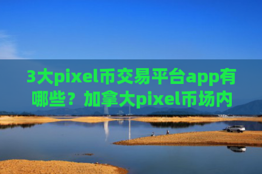 3大pixel币交易平台app有哪些？加拿大pixel币场内交易网站