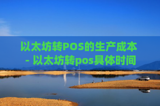 以太坊转POS的生产成本 - 以太坊转pos具体时间