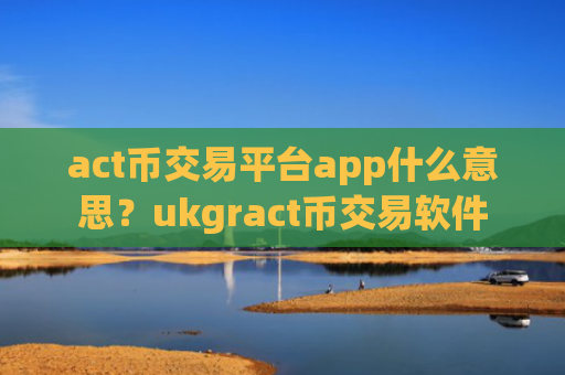 act币交易平台app什么意思？ukgract币交易软件